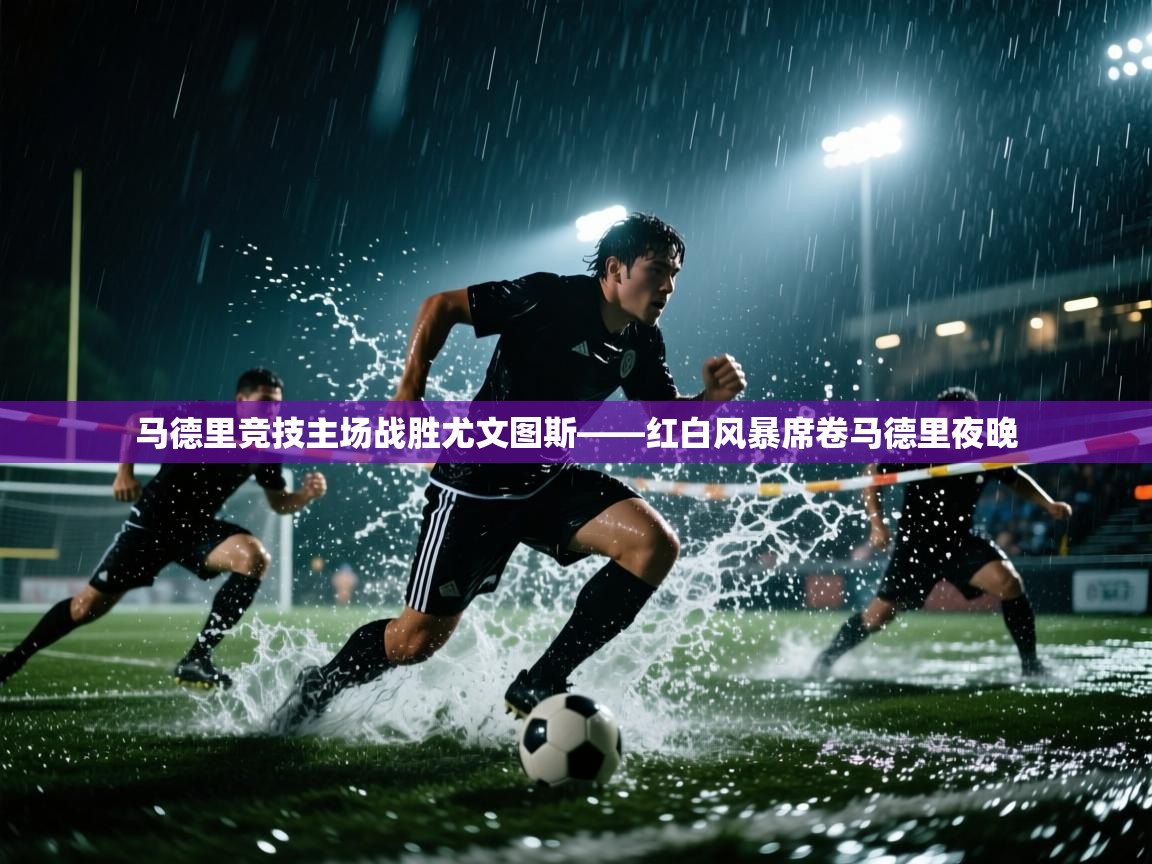 马德里竞技主场战胜尤文图斯——红白风暴席卷马德里夜晚  第1张